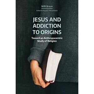 Jesus and Addiction to Origins: Toward an Anthropocentric Study of Religion, Paperback - Willi Braun imagine