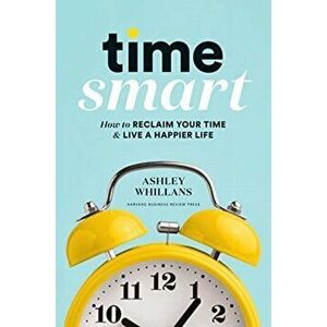 Time Smart. How to Reclaim Your Time and Live a Happier Life, Hardback - Ashley Whillans imagine