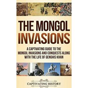 The Mongol Invasions: A Captivating Guide to the Mongol Invasions and Conquests along with the Life of Genghis Khan - Captivating History imagine