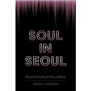Soul in Seoul: African American Popular Music and K-Pop, Paperback - Crystal S. Anderson imagine