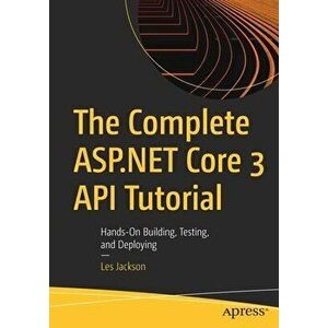 The Complete ASP.NET Core 3 API Tutorial: Hands-On Building, Testing, and Deploying, Paperback - Les Jackson imagine