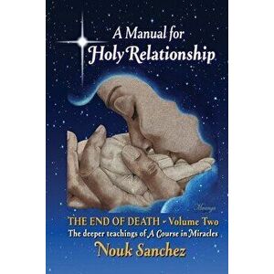A Manual for Holy Relationship - The End of Death: The Deeper Teachings of A Course in Miracles, Paperback - Nouk Sanchez imagine