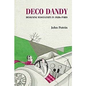Deco Dandy. Designing Masculinity in 1920s Paris, Hardback - John Potvin imagine