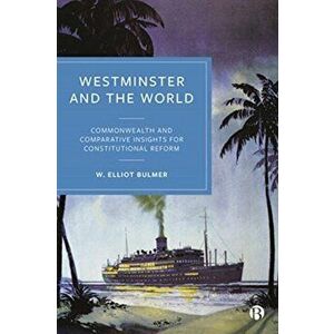 Westminster and the World. Commonwealth and Comparative Insights for Constitutional Reform, Hardback - W. Elliot Bulmer imagine