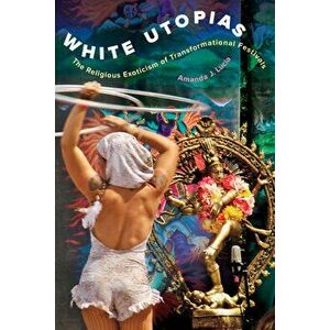 White Utopias: The Religious Exoticism of Transformational Festivals, Paperback - Amanda J. Lucia imagine