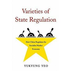 Varieties of State Regulation. How China Regulates Its Socialist Market Economy, Paperback - Yukyung Yeo imagine