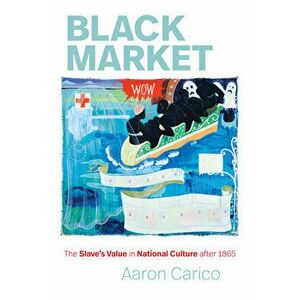 Black Market: The Slave's Value in National Culture After 1865, Paperback - Aaron Carico imagine