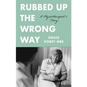 Rubbed Up the Wrong Way. A Physiotherapist's Story, Paperback - Grace Dorey Mbe imagine