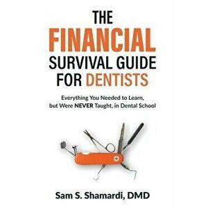 The Financial Survival Guide for Dentists: Everything you Needed to Learn, but Were NEVER Taught, in Dental School - Sam S. Shamardi DMD imagine