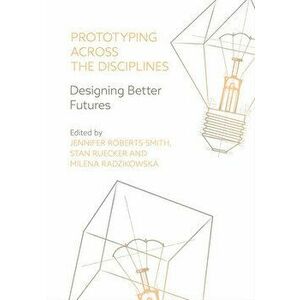 Prototyping Across the Disciplines: Designing Better Futures, Paperback - Jennifer Roberts-Smith imagine