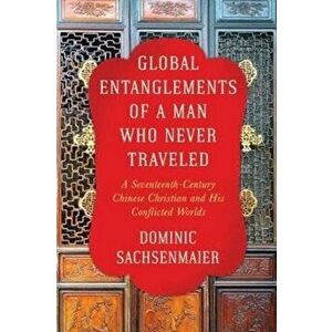 Global Entanglements of a Man Who Never Traveled, Paperback - Dominic Sachsenmaier imagine