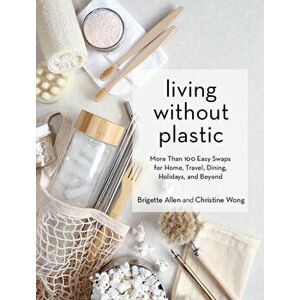 Living Without Plastic. More Than 100 Easy Swaps for Home, Travel, Dining, Holidays, and Beyond, Hardback - Christine Wong imagine