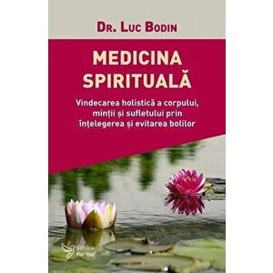 Medicina spirituala. Vindecarea holistica a corpului, mintii si sufletului prin intelegerea si evitarea bolilor - Luc Bodin imagine