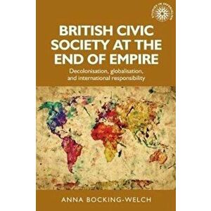 British Civic Society at the End of Empire. Decolonisation, Globalisation, and International Responsibility, Paperback - Anna Bocking-Welch imagine