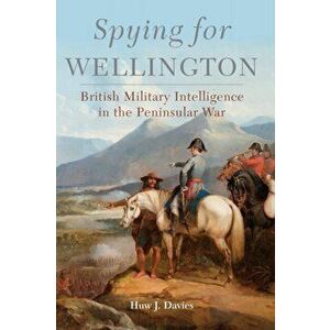 Spying for Wellington. British Military Intelligence in the Peninsular War, Paperback - Huw J. Davies imagine