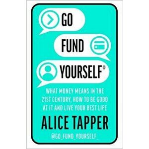 Go Fund Yourself. What Money Means in the 21st Century, How to be Good at it and Live Your Best Life, Paperback - Alice Tapper imagine