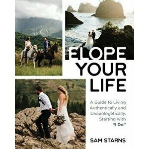 Elope Your Life: A Guide to Living Authentically and Unapologetically, Starting With I Do, Paperback - Sam Starns imagine