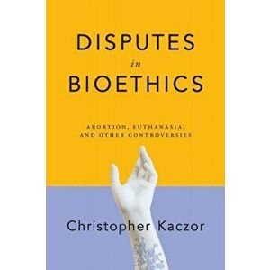 Disputes in Bioethics. Abortion, Euthanasia, and Other Controversies, Paperback - Christopher Kaczor imagine