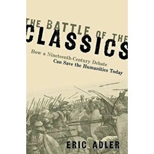 The Battle of the Classics: How a Nineteenth-Century Debate Can Save the Humanities Today, Hardcover - Eric Adler imagine