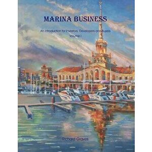 Marina Business - An introduction for Investors, Developers and Buyers - Volume 1, Paperback - Richard Graves imagine