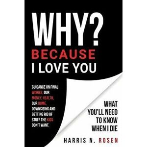 WHY? Because I Love You: What You'll Need to Know When I Die, Paperback - Harris N. Rosen imagine