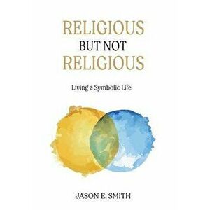 Religious But Not Religious: Living a Symbolic Life, Hardcover - Jason E. Smith imagine