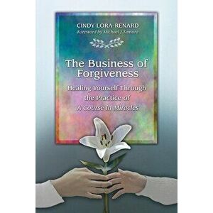 The Business of Forgiveness: Healing Yourself Through the Practice of A Course in Miracles, Paperback - Cindy Lora-Renard imagine