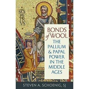 Bonds of Wool: The Pallium and Papal Power in the Middle Ages, Paperback - Steven A. Schoenig imagine