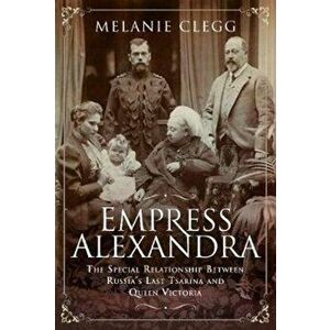 Empress Alexandra. The Special Relationship Between Russia's Last Tsarina and Queen Victoria, Hardback - Melanie Clegg imagine