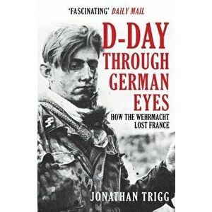 D-Day Through German Eyes. How the Wehrmacht Lost France, Paperback - Jonathan Trigg imagine