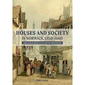 Houses and Society in Norwich, 1350-1660 - Urban Buildings in an Age of Transition, Hardback - Chris King imagine