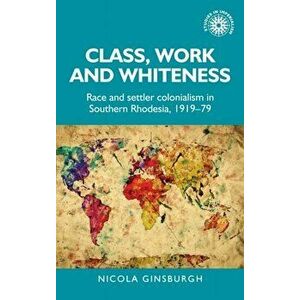 Class, Work and Whiteness. Race and Settler Colonialism in Southern Rhodesia, 1919-79, Hardback - Nicola Ginsburgh imagine