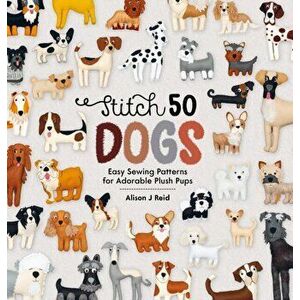 Stitch 50 Dogs. Easy sewing patterns for adorable plush pups, Hardback - Alison Reid imagine