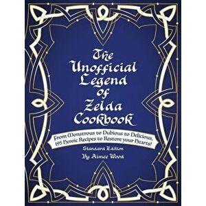 The Unofficial Legend Of Zelda Cookbook: From Monstrous to Dubious to Delicious, 195 Heroic Recipes to Restore your Hearts! - Aimee Wood imagine