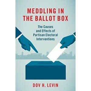 Meddling in the Ballot Box. The Causes and Effects of Partisan Electoral Interventions, Paperback - Dov H. Levin imagine