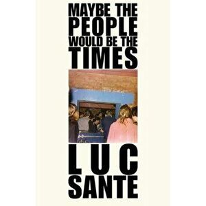 Maybe The People Would Be The Times, Paperback - Luc Sante imagine