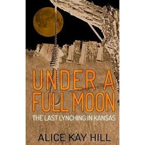 Under A Full Moon: The Last Lynching In Kansas, Paperback - Alice Kay Hill imagine