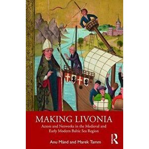 Making Livonia: Actors and Networks in the Medieval and Early Modern Baltic Sea Region, Paperback - Anu Mänd imagine