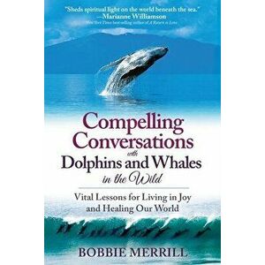 Compelling Conversations with Dolphins and Whales in the Wild: Vital Lessons for Living in Joy and Healing our World - Bobbie Merrill imagine