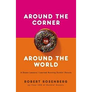 Around the Corner to Around the World. A Dozen Lessons I Learned Running Dunkin Donuts, Hardback - Robert Rosenberg imagine