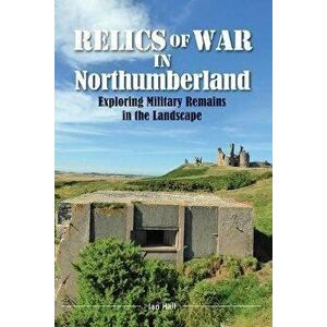 Relics of War in Northumberland. Military Remains in the Landscape, Paperback - Ian Hall imagine