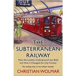 Subterranean Railway. How the London Underground was Built and How it Changed the City Forever, Paperback - Christian Wolmar imagine