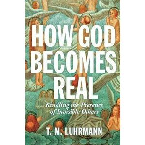 How God Becomes Real: Kindling the Presence of Invisible Others, Hardcover - T. M. Luhrmann imagine