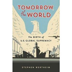Tomorrow, the World: The Birth of U.S. Global Supremacy, Hardcover - Stephen Wertheim imagine