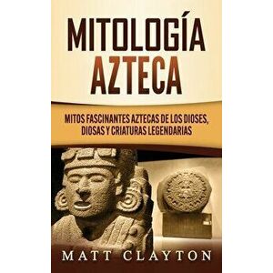 Mitología azteca: Mitos fascinantes aztecas de los dioses, diosas y criaturas legendarias, Hardcover - Matt Clayton imagine