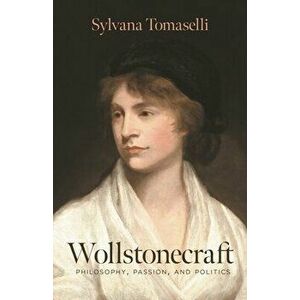 Wollstonecraft: Philosophy, Passion, and Politics, Hardcover - Sylvana Tomaselli imagine