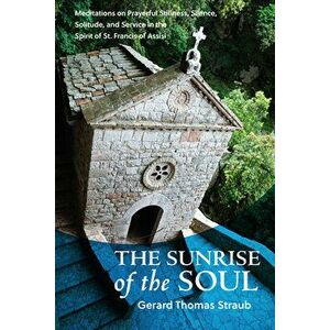 Sunrise of the Soul: Meditations on Prayerful Stillness, Silence, Solitude, and Service in the Spirit of St. Francis of Assisi - Gerard Thomas Straub imagine