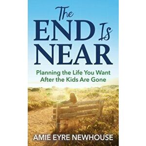 End is Near. Planning the Life You Want After the Kids Are Gone, Paperback - Amie Eyre Newhouse imagine