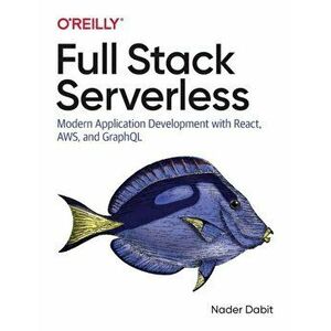 Full Stack Serverless. Modern Application Development with React, AWS, and GraphQL, Paperback - Nader Dabit imagine