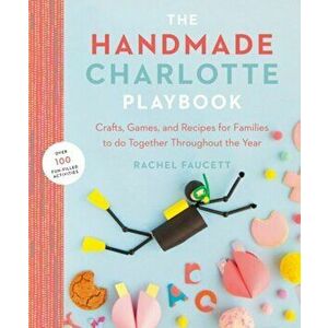 Handmade Charlotte Playbook. Crafts, Games and Recipes for Families to Do Together Throughout the Year, Paperback - Rachel Faucett imagine